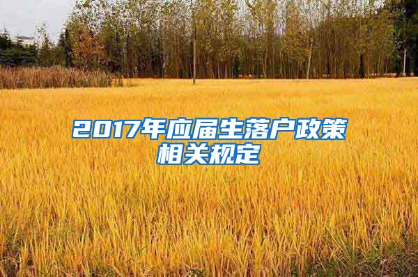 2017年应届生落户政策相关规定