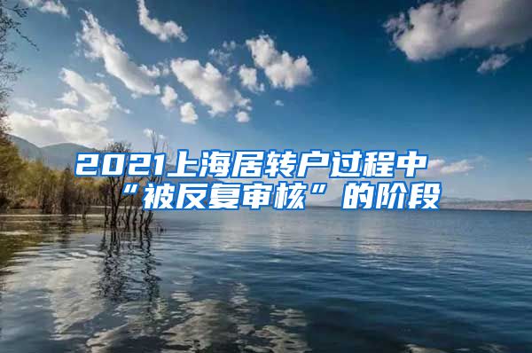 2021上海居转户过程中“被反复审核”的阶段