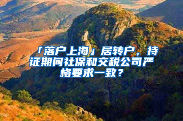 「落户上海」居转户，持证期间社保和交税公司严格要求一致？