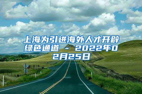 上海为引进海外人才开辟绿色通道 - 2022年02月25日