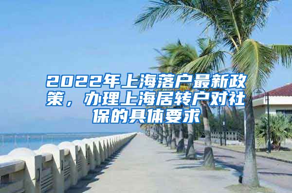 2022年上海落户最新政策，办理上海居转户对社保的具体要求