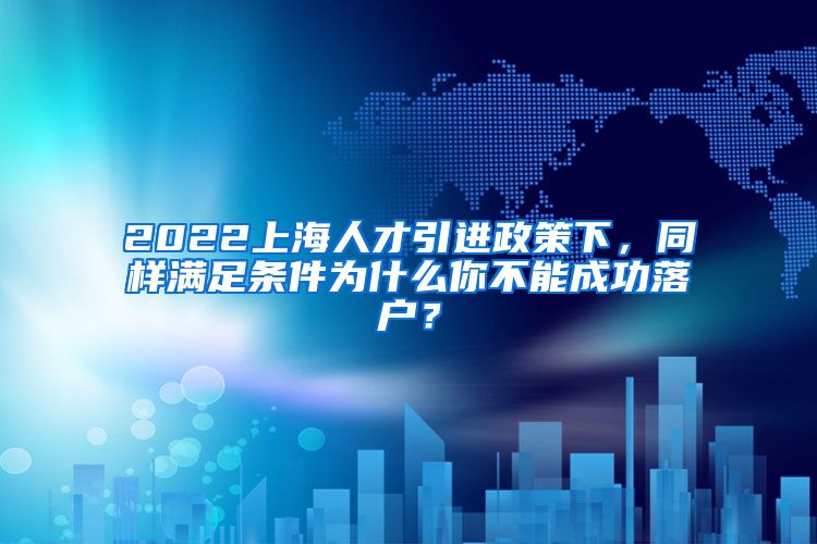 2022上海人才引进政策下，同样满足条件为什么你不能成功落户？