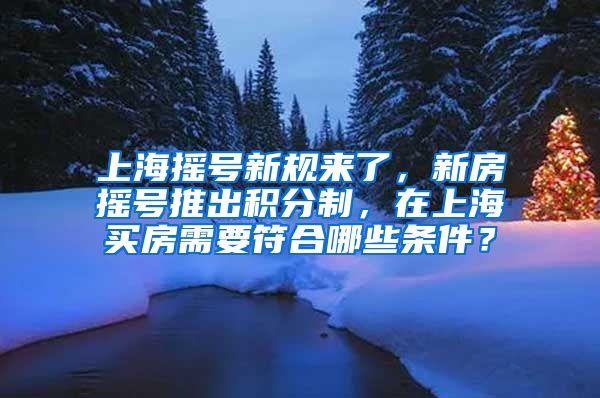 上海摇号新规来了，新房摇号推出积分制，在上海买房需要符合哪些条件？