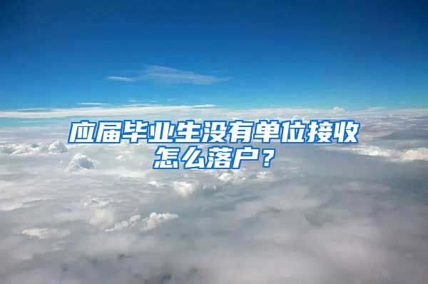 应届毕业生没有单位接收怎么落户？