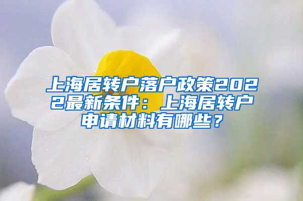 上海居转户落户政策2022最新条件：上海居转户申请材料有哪些？