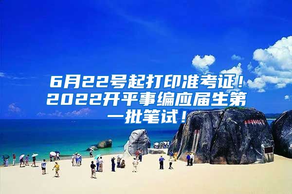 6月22号起打印准考证！2022开平事编应届生第一批笔试！