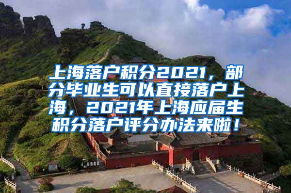 上海落户积分2021，部分毕业生可以直接落户上海，2021年上海应届生积分落户评分办法来啦！