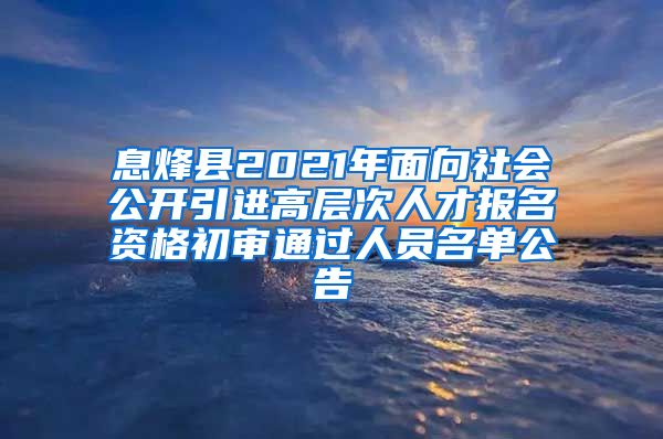 息烽县2021年面向社会公开引进高层次人才报名资格初审通过人员名单公告