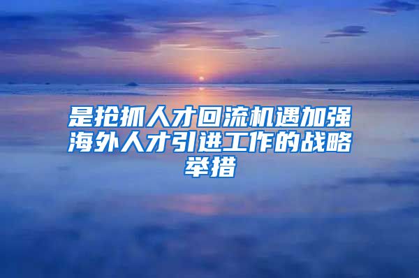 是抢抓人才回流机遇加强海外人才引进工作的战略举措