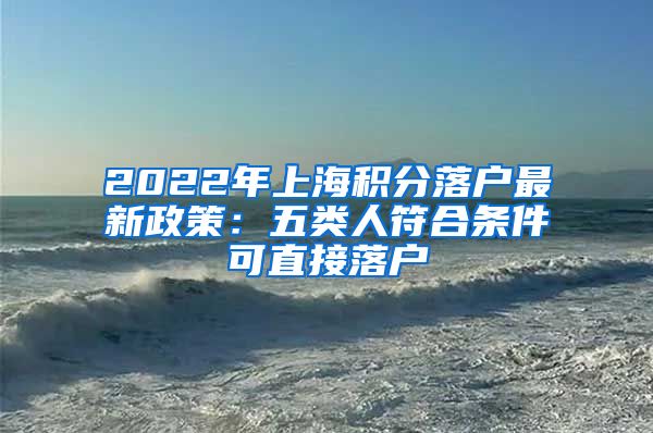 2022年上海积分落户最新政策：五类人符合条件可直接落户