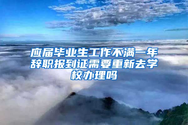 应届毕业生工作不满一年辞职报到证需要重新去学校办理吗