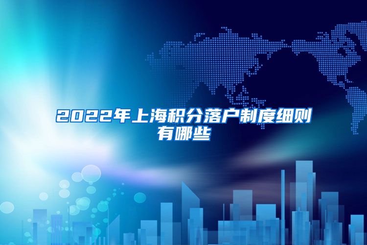 2022年上海积分落户制度细则有哪些