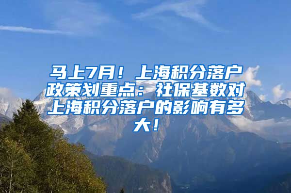 马上7月！上海积分落户政策划重点：社保基数对上海积分落户的影响有多大！