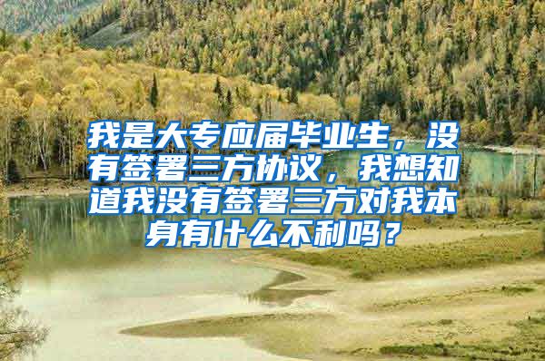 我是大专应届毕业生，没有签署三方协议，我想知道我没有签署三方对我本身有什么不利吗？