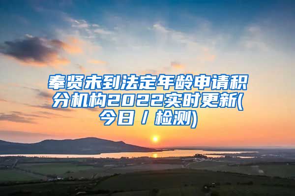 奉贤未到法定年龄申请积分机构2022实时更新(今日／检测)