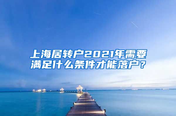 上海居转户2021年需要满足什么条件才能落户？