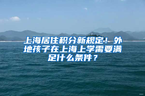 上海居住积分新规定！外地孩子在上海上学需要满足什么条件？