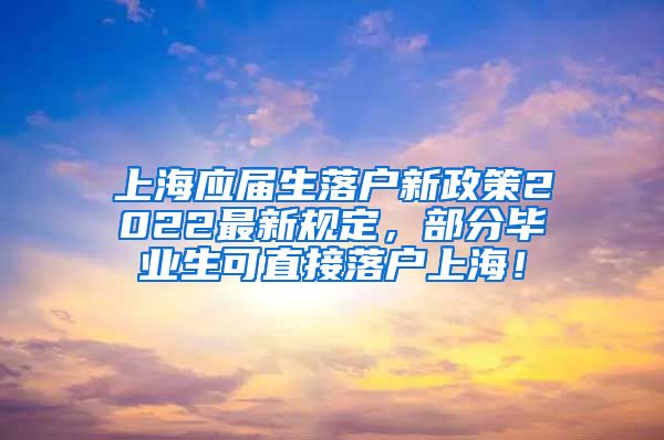 上海应届生落户新政策2022最新规定，部分毕业生可直接落户上海！