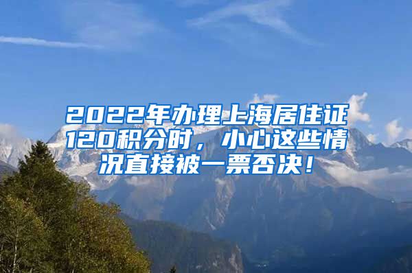 2022年办理上海居住证120积分时，小心这些情况直接被一票否决！