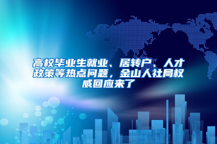 高校毕业生就业、居转户、人才政策等热点问题，金山人社局权威回应来了→