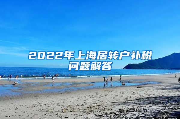 2022年上海居转户补税问题解答