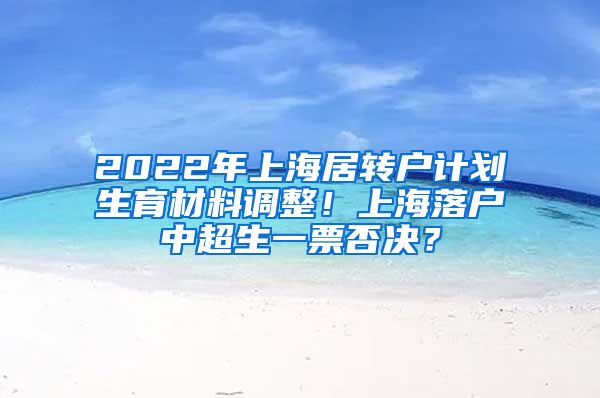 2022年上海居转户计划生育材料调整！上海落户中超生一票否决？