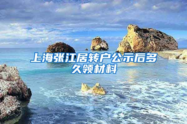 上海张江居转户公示后多久领材料