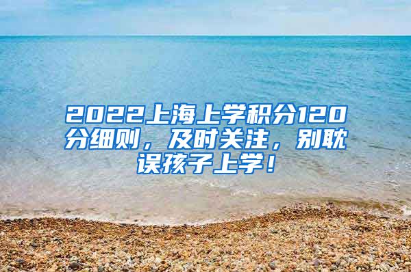 2022上海上学积分120分细则，及时关注，别耽误孩子上学！