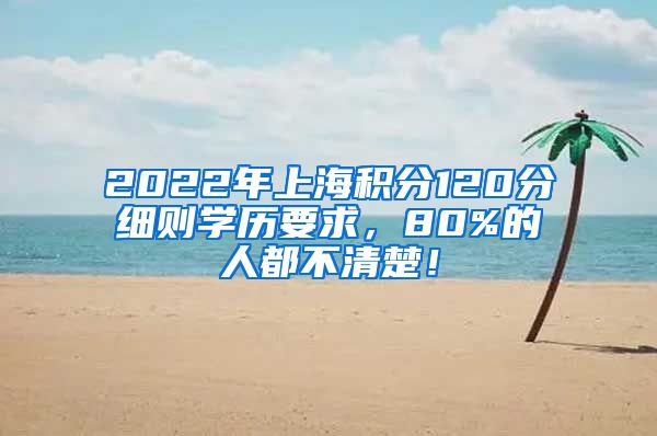 2022年上海积分120分细则学历要求，80%的人都不清楚！