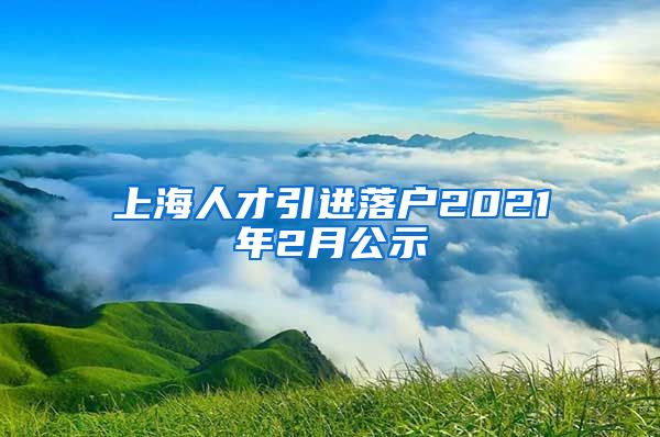 上海人才引进落户2021年2月公示