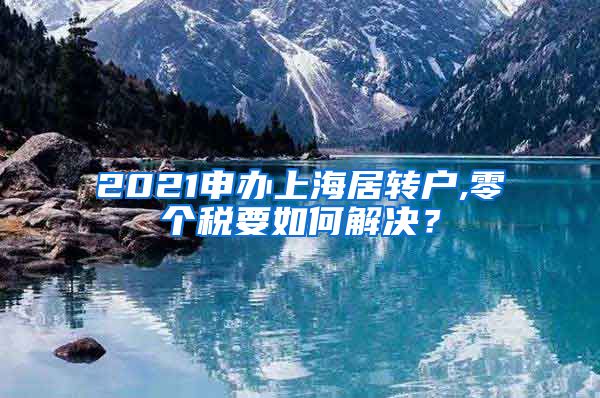 2021申办上海居转户,零个税要如何解决？