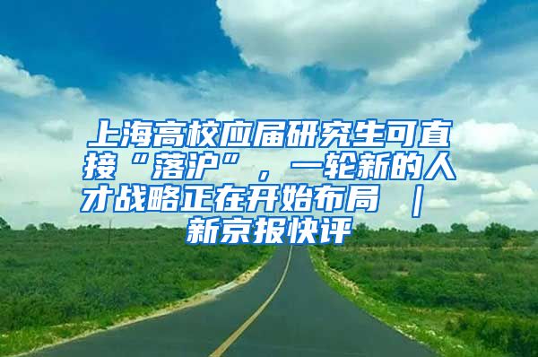 上海高校应届研究生可直接“落沪”，一轮新的人才战略正在开始布局 ｜ 新京报快评