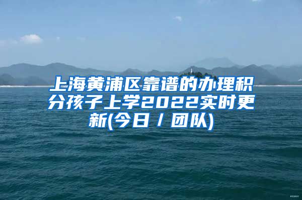 上海黄浦区靠谱的办理积分孩子上学2022实时更新(今日／团队)