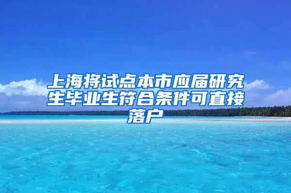 上海将试点本市应届研究生毕业生符合条件可直接落户