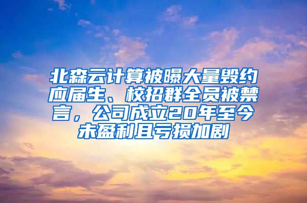 北森云计算被曝大量毁约应届生、校招群全员被禁言，公司成立20年至今未盈利且亏损加剧