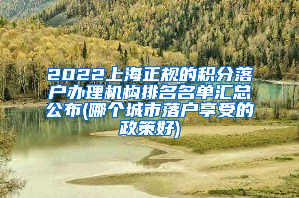 2022上海正规的积分落户办理机构排名名单汇总公布(哪个城市落户享受的政策好)