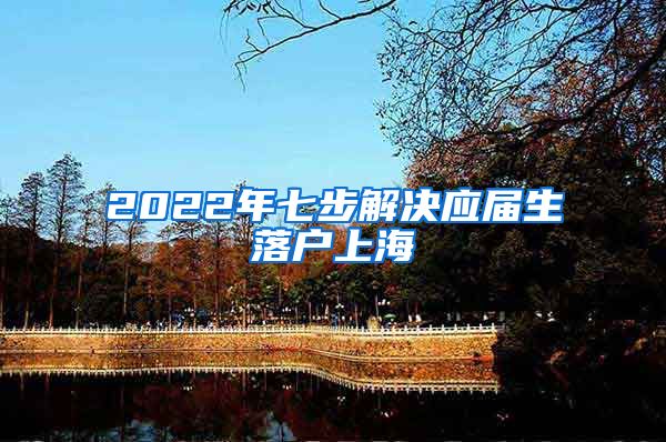 2022年七步解决应届生落户上海