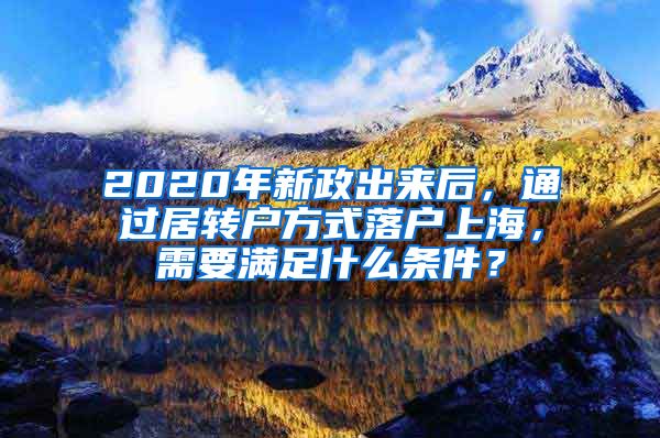 2020年新政出来后，通过居转户方式落户上海，需要满足什么条件？