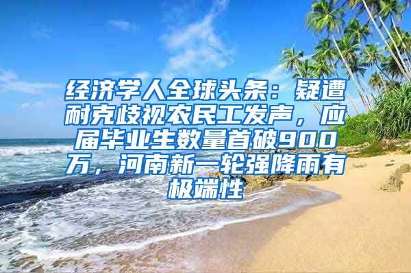 经济学人全球头条：疑遭耐克歧视农民工发声，应届毕业生数量首破900万，河南新一轮强降雨有极端性