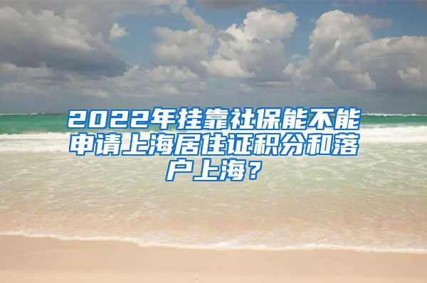 2022年挂靠社保能不能申请上海居住证积分和落户上海？