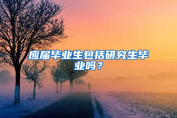 应届毕业生包括研究生毕业吗？