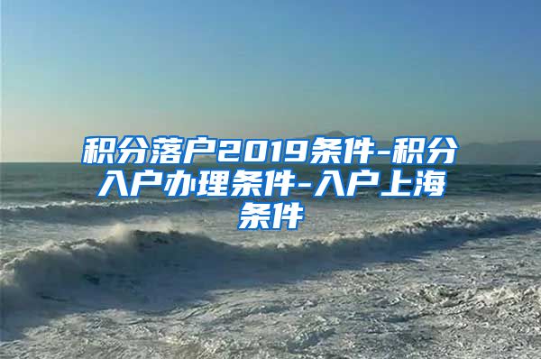 积分落户2019条件-积分入户办理条件-入户上海条件