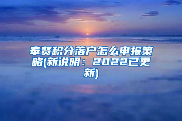 奉贤积分落户怎么申报策略(新说明：2022已更新)