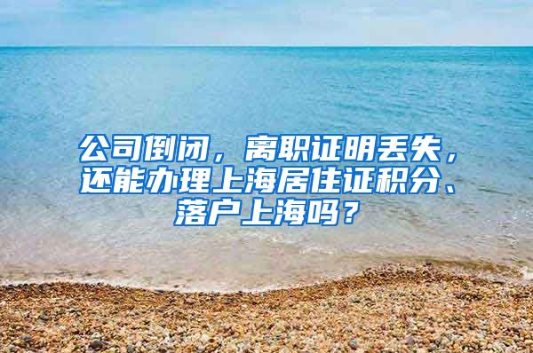 公司倒闭，离职证明丢失，还能办理上海居住证积分、落户上海吗？