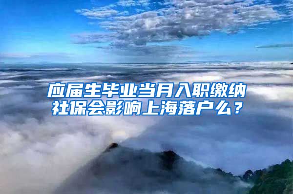 应届生毕业当月入职缴纳社保会影响上海落户么？