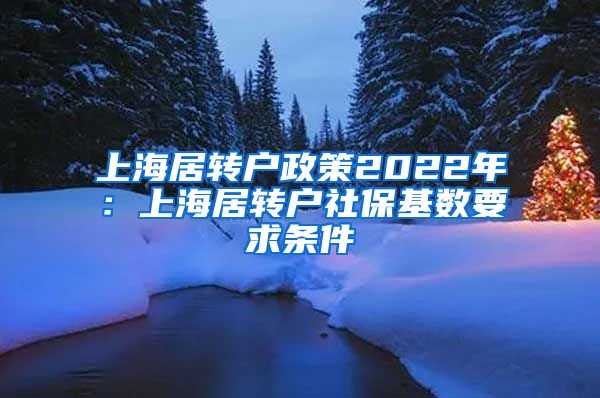 上海居转户政策2022年：上海居转户社保基数要求条件