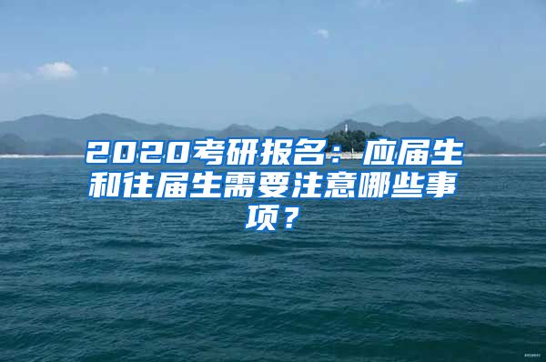 2020考研报名：应届生和往届生需要注意哪些事项？