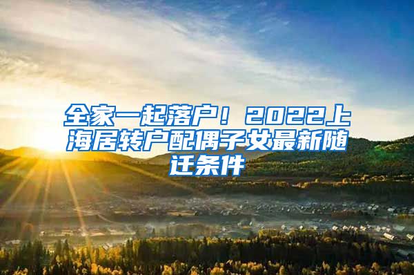 全家一起落户！2022上海居转户配偶子女最新随迁条件