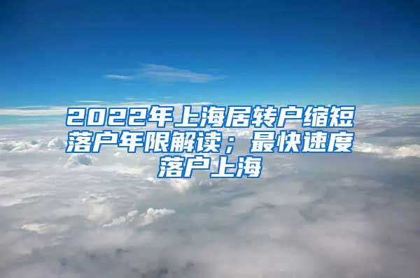 2022年上海居转户缩短落户年限解读；最快速度落户上海