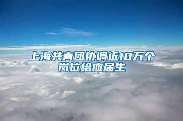 上海共青团协调近10万个岗位给应届生